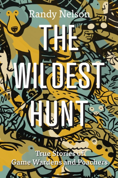 The Wildest Hunt : True Stories of Game Wardens and Poachers