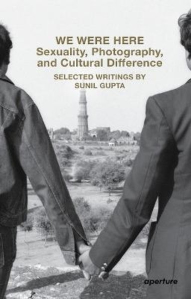 We Were Here: Sexuality, Photography, and Cultural Difference : Selected essays by Sunil Gupta