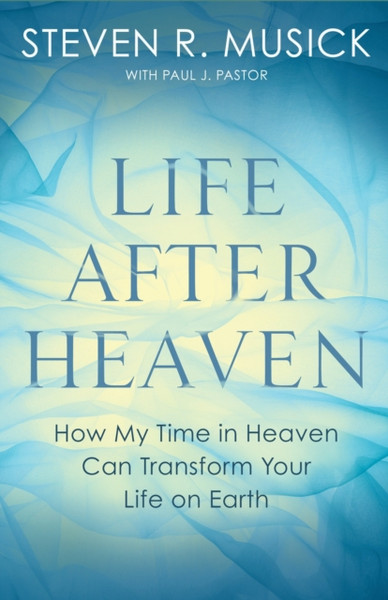 Life After Heaven : How My Time in Heaven Can Transform your Life on Earth
