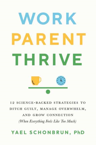 Work, Parent, Thrive : 12 Science-Backed Strategies to Ditch Guilt, Manage Overwhelm, and Grow Connection (When Everything Feels Like Too Much)