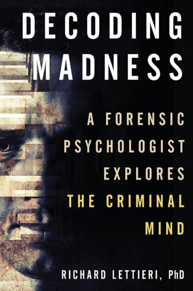 Decoding Madness : A Forensic Psychologist Explores the Criminal Mind