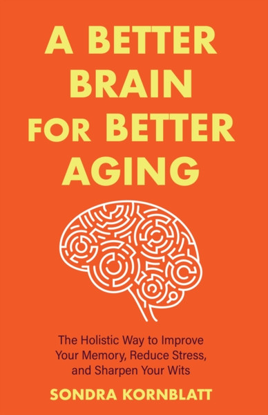 A Better Brain for Better Aging : The Holistic Way to Improve Your Memory, Reduce Stress, and Sharpen Your Wits (Brain health, Improve brain function)