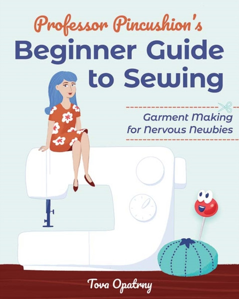 Professor Pincushion's Beginner Guide to Sewing : Garment Making for Nervous Newbies