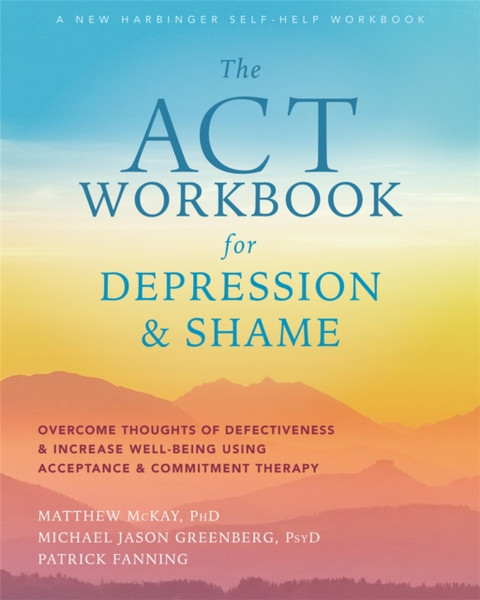 The ACT Workbook for Depression and Shame : Overcome Thoughts of Defectiveness and Increase Well-Being Using Acceptance and Commitment Therapy