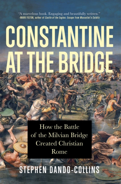 Constantine at the Bridge : How the Battle of the Milvian Bridge Created Christian Rome