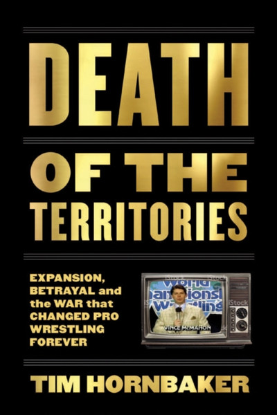 Death Of The Territories : Expansion, Betrayal and the War That Changed Pro Wrestling Forever