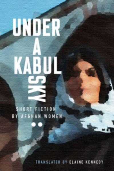 Under a Kabul Sky : Short Fiction by Afghan Women