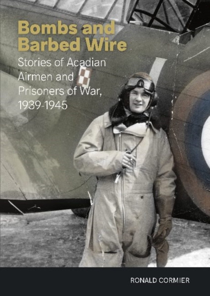 Bombs and Barbed Wire : Stories of Acadian Airmen and Prisoners of War, 1939-1945
