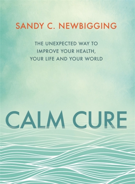 Calm Cure : The Unexpected Way to Improve Your Health, Your Life and Your World