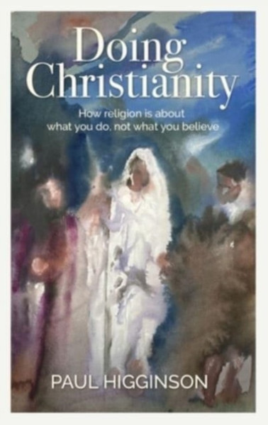 Doing Christianity : How religion is about what you do, not what you believe
