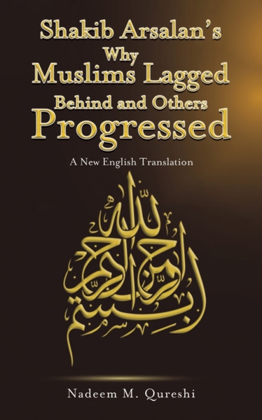 Shakib Arsalan's Why Muslims Lagged Behind and Others Progressed : A New English Translation