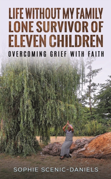 Life Without My Family - Lone Survivor of Eleven Children : Overcoming Grief with Faith