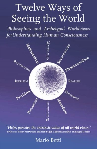 Twelve Ways of seeing the World : Philosophies and Archetypal Worldviews for understanding Human Consciousness