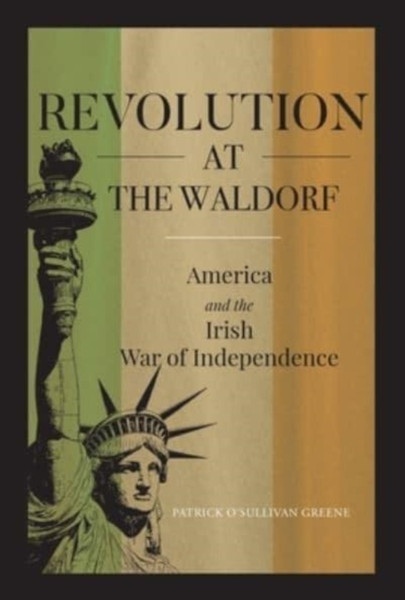 Revolution at the Waldorf : America and the Irish War of Independence