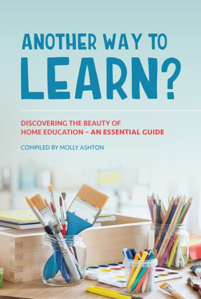 Another Way to Learn? : Discovering the Beauty of Home Education - an Essential Guide
