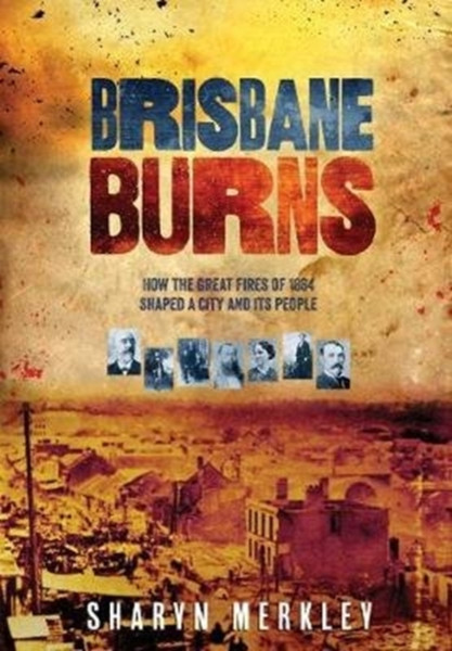 Brisbane Burns : How the Great Fires of 1864 Shaped a City and its People