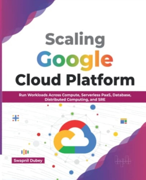 Scaling Google Cloud Platform : Run Workloads Across Compute, Serverless PaaS, Database, Distributed Computing, and SRE