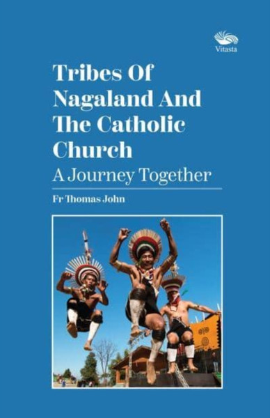 Tribes Of Nagaland And The Catholic Church: A Journey Together : A Journey Together