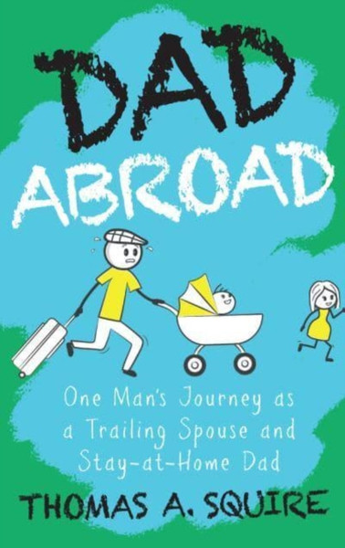 Dad Abroad : One Man's Journey as a Trailing Spouse and Stay-At-Home Dad