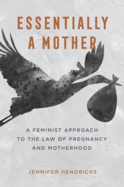 Essentially a Mother : A Feminist Approach to the Law of  Pregnancy and Motherhood