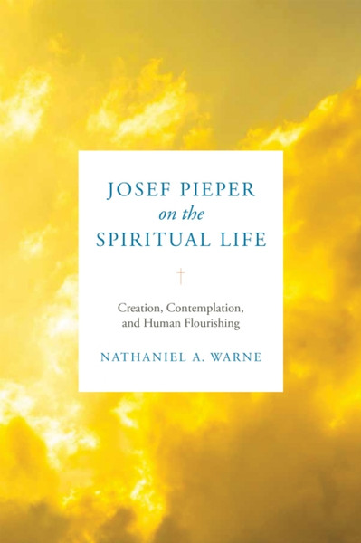 Josef Pieper on the Spiritual Life : Creation, Contemplation, and Human Flourishing