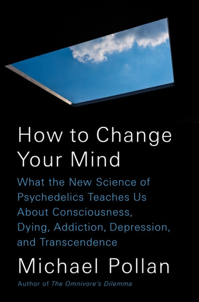 How to Change Your Mind : What the New Science of Psychedelics Teaches Us About Consciousness, Dying, Addiction, Depression, and Transcendence