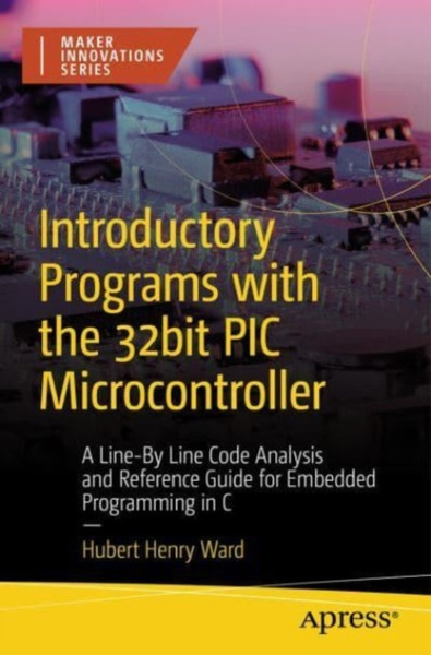 Introductory Programs with the 32bit PIC Microcontroller : A Line-By Line Code Analysis and Reference Guide for Embedded Programming in C