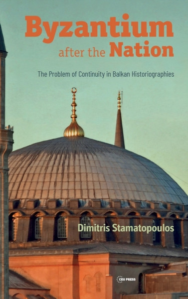 Byzantium After the Nation : The Problem of Continuity in Balkan Historiographies