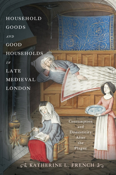 Household Goods and Good Households in Late Medieval London : Consumption and Domesticity After the Plague