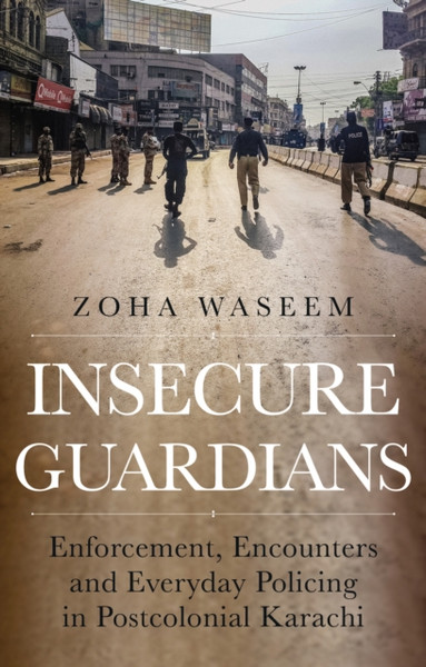 Insecure Guardians : Enforcement, Encounters and Everyday Policing in Postcolonial Karachi