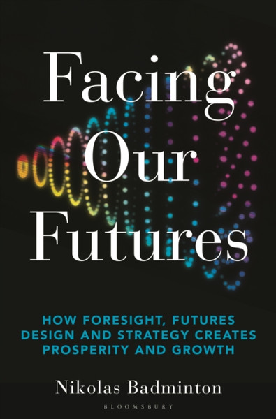 Facing Our Futures : How foresight, futures design and strategy creates prosperity and growth