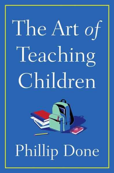 The Art of Teaching Children : All I Learned from a Lifetime in the Classroom