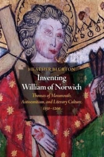 Inventing William of Norwich : Thomas of Monmouth, Antisemitism, and Literary Culture, 1150-1200