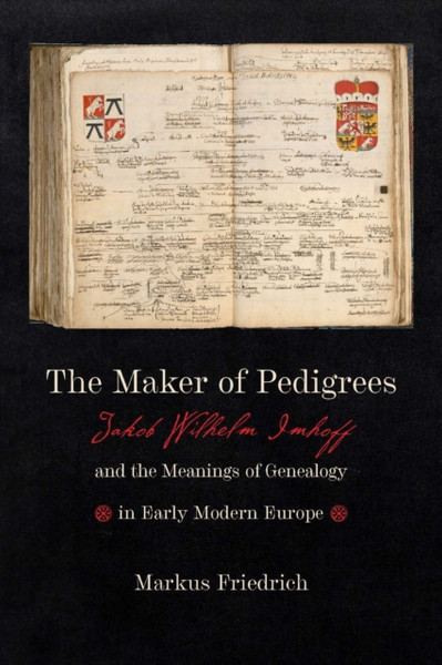 The Maker of Pedigrees : Jakob Wilhelm Imhoff and the Meanings of Genealogy in Early Modern Europe