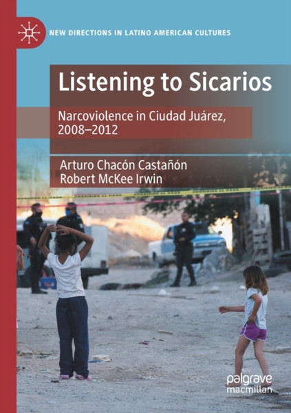 Listening to Sicarios : Narcoviolence in Ciudad Juarez, 2008-2012