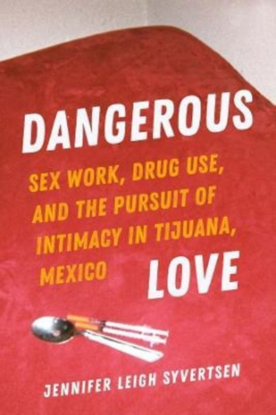 Dangerous Love : Sex Work, Drug Use, and the Pursuit of Intimacy in Tijuana, Mexico