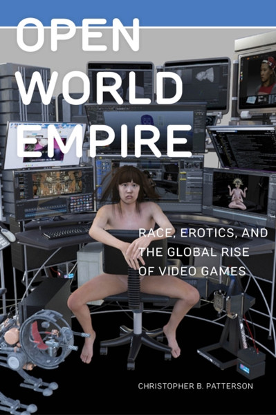 Open World Empire : Race, Erotics, and the Global Rise of Video Games