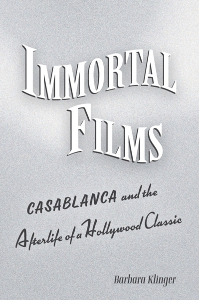 Immortal Films : Casablanca and the Afterlife of a Hollywood Classic