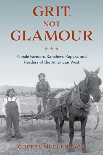 Grit, Not Glamour : Female Farmers, Ranchers, Ropers, and Herders of the American West