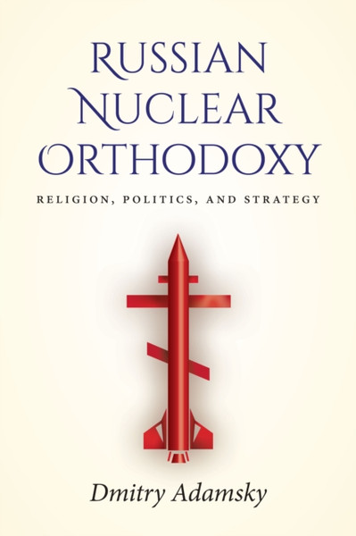 Russian Nuclear Orthodoxy : Religion, Politics, and Strategy