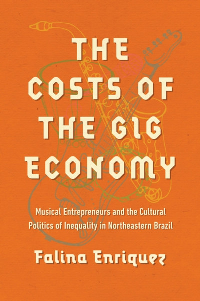 The Costs of the Gig Economy : Musical Entrepreneurs and the Cultural Politics of Inequality in Northeastern Brazil