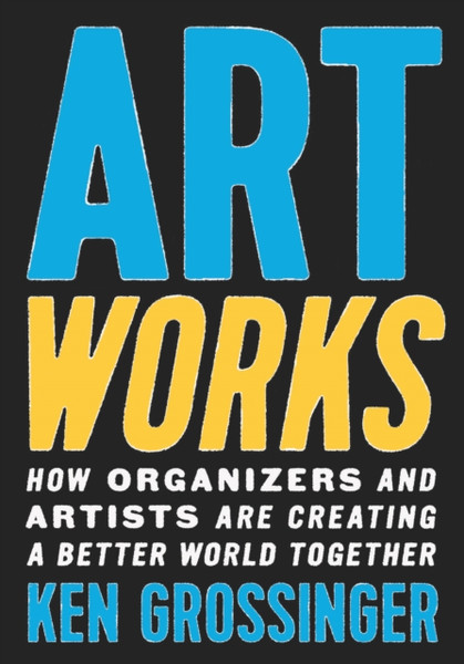 Art Works : How Organizers and Artists Are Creating a Better World Together