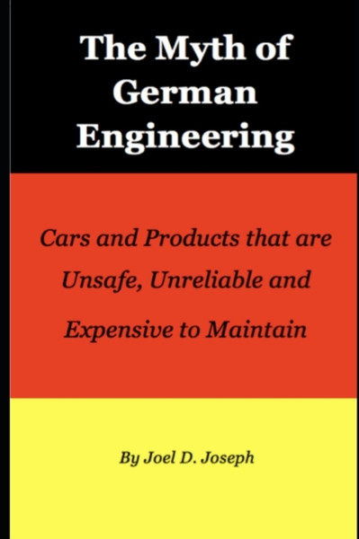 The Myth of German Engineering : Cars and Products that are Unsafe, Unreliable and Expensive to Maintain