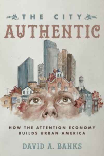The City Authentic : How the Attention Economy Builds Urban America