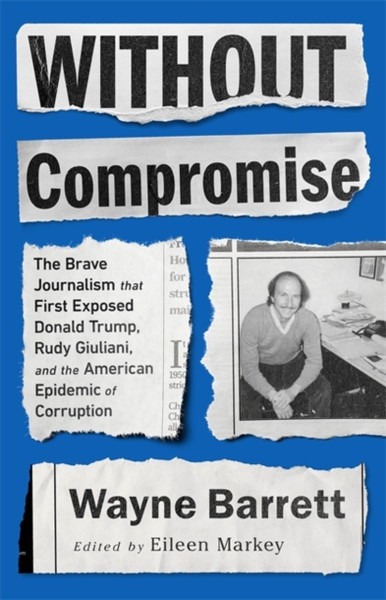 Without Compromise : The Brave Journalism that First Exposed Donald Trump, Rudy Giuliani, and the American Epidemic of Corruption