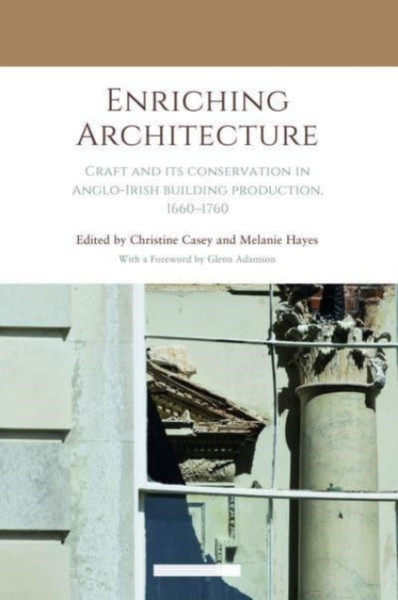 Enriching Architecture : Craft and its Conservation in Anglo-Irish Building Production, 16601760