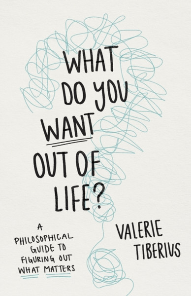 What Do You Want Out of Life? : A Philosophical Guide to Figuring Out What Matters