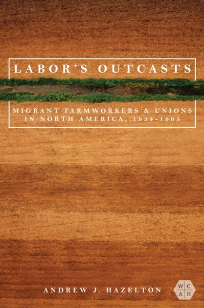 Labor's Outcasts : Migrant Farmworkers and Unions in North America, 1934-1966