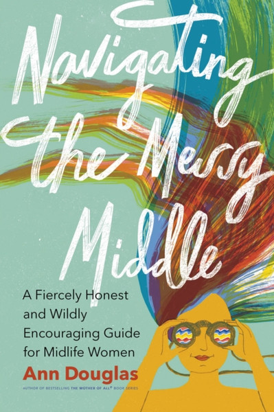 Navigating the Messy Middle : A Fiercely Honest and Wildly Encouraging Guide for  Midlife Women