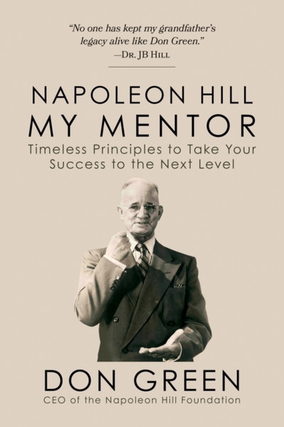 Napoleon Hill My Mentor : Timeless Principles to Take Your Success to The Next Level